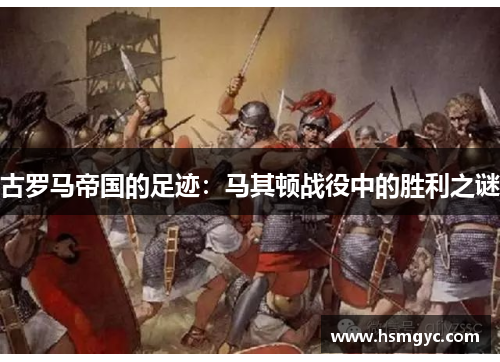 古罗马帝国的足迹：马其顿战役中的胜利之谜