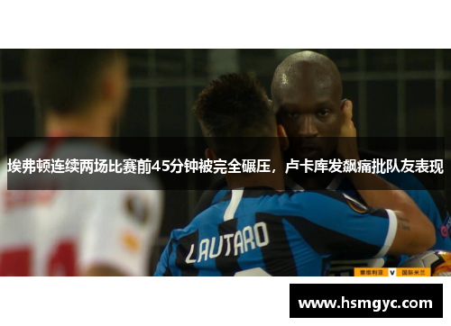 埃弗顿连续两场比赛前45分钟被完全碾压，卢卡库发飙痛批队友表现