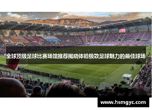 全球顶级足球比赛场馆推荐揭晓体验极致足球魅力的最佳球场