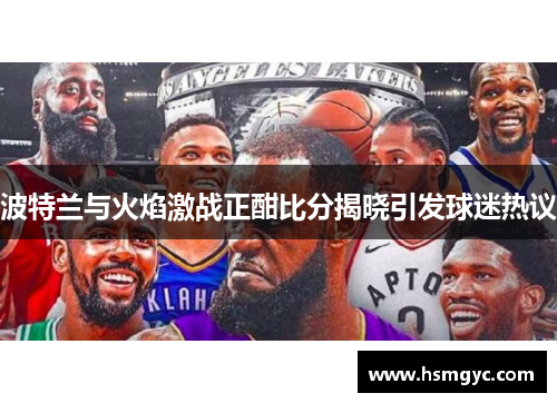 波特兰与火焰激战正酣比分揭晓引发球迷热议