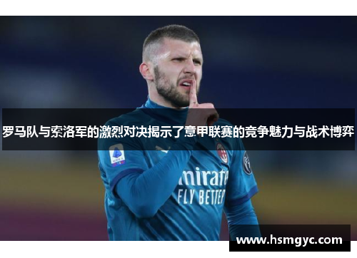 罗马队与索洛军的激烈对决揭示了意甲联赛的竞争魅力与战术博弈