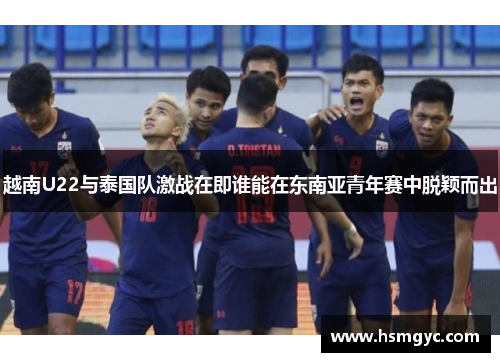 越南U22与泰国队激战在即谁能在东南亚青年赛中脱颖而出