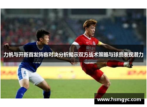 力帆与开新首发阵容对决分析揭示双方战术策略与球员表现潜力