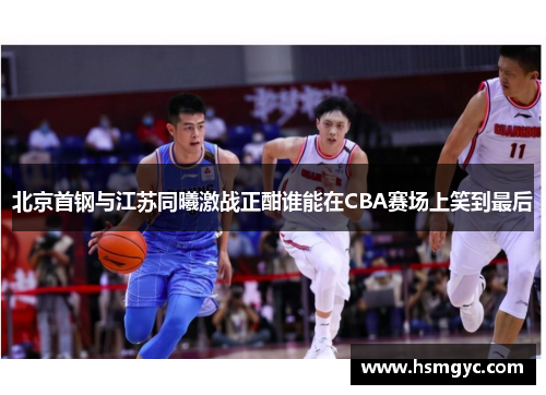 北京首钢与江苏同曦激战正酣谁能在CBA赛场上笑到最后