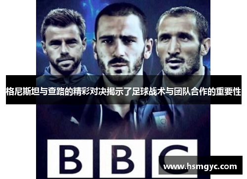 格尼斯坦与查路的精彩对决揭示了足球战术与团队合作的重要性