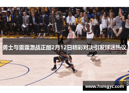 勇士与雷霆激战正酣2月12日精彩对决引发球迷热议